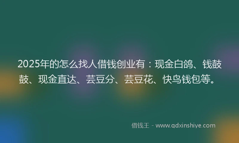 2025年的怎么找人借钱创业有：现金白鸽、钱鼓鼓、现金直达、芸豆分、芸豆花、快鸟钱包等。