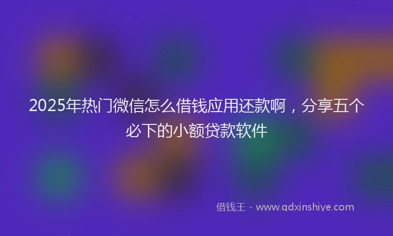 2025年热门微信怎么借钱应用还款啊，分享五个必下的小额贷款软件
