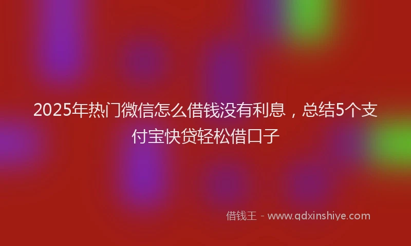 2025年热门微信怎么借钱没有利息，总结5个支付宝快贷轻松借口子