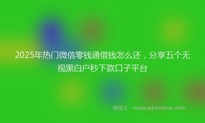 2025年热门微信零钱通借钱怎么还，分享五个无视黑白户秒下款口子平台