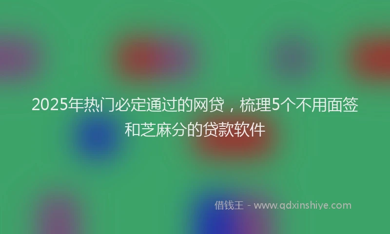 2025年热门必定通过的网贷,梳理5个不用面签和芝麻分的贷款软件