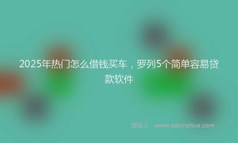 2025年热门怎么借钱买车，罗列5个简单容易贷款软件