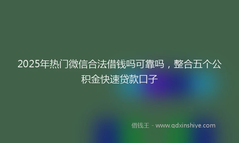 2025年热门微信合法借钱吗可靠吗，整合五个公积金快速贷款口子