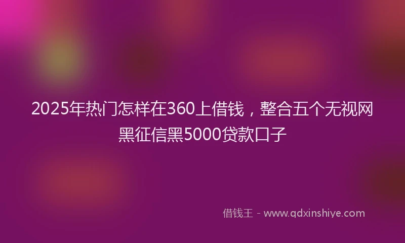 2025年热门怎样在360上借钱，整合五个无视网黑征信黑5000贷款口子