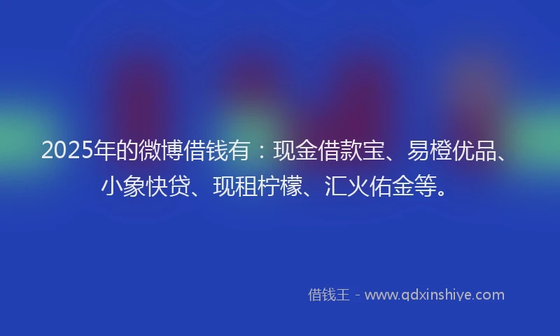 2025年的微博借钱有：现金借款宝、易橙优品、小象快贷、现租柠檬、汇火佑金等。