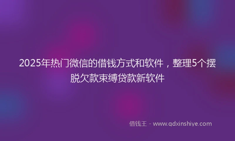 2025年热门微信的借钱方式和软件，整理5个摆脱欠款束缚贷款新软件
