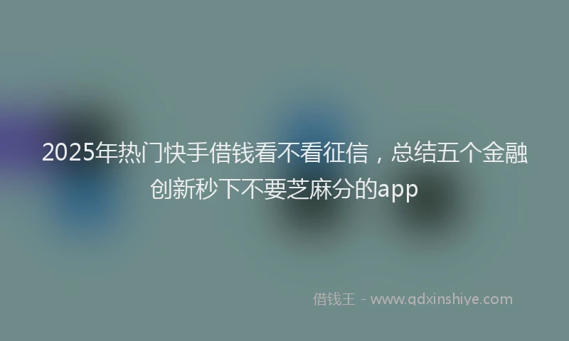 2025年热门快手借钱看不看征信,总结五个金融创新秒下不要芝麻分的app