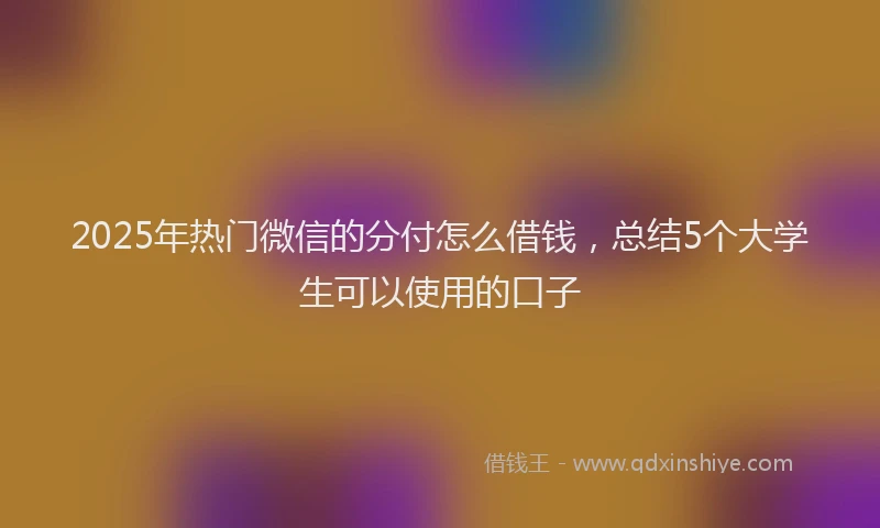 2025年热门微信的分付怎么借钱,总结5个大学生可以使用的口子