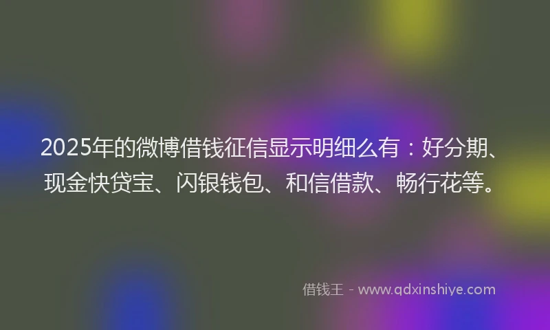 2025年的微博借钱征信显示明细么有：好分期、现金快贷宝、闪银钱包、和信借款、畅行花等。