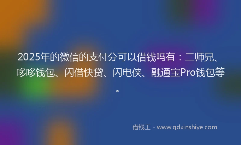 2025年的微信的支付分可以借钱吗有:二师兄、哆哆钱包、闪借快贷、闪电侠、融通宝Pro钱包等。