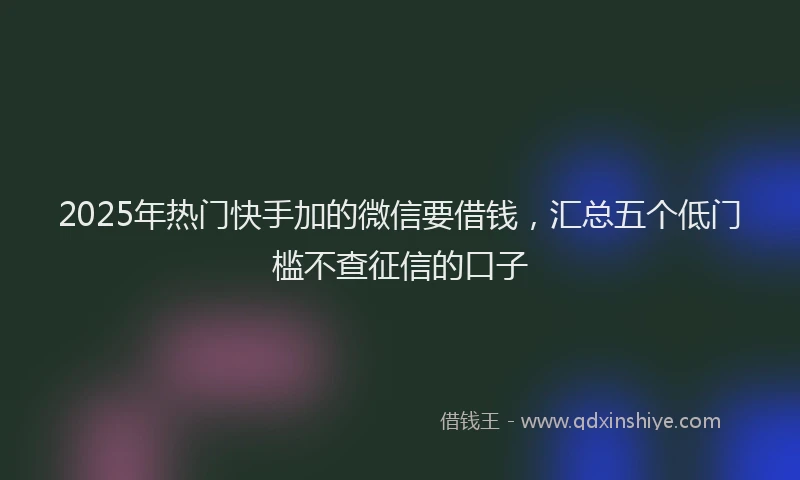 2025年热门快手加的微信要借钱，汇总五个低门槛不查征信的口子