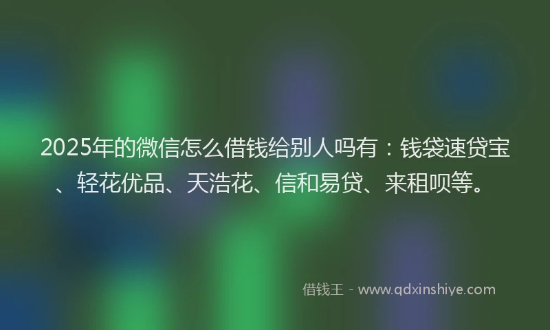 2025年的微信怎么借钱给别人吗有：钱袋速贷宝、轻花优品、天浩花、信和易贷、来租呗等。