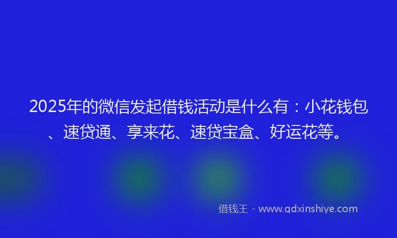 2025年的微信发起借钱活动是什么有：小花钱包、速贷通、享来花、速贷宝盒、好运花等。
