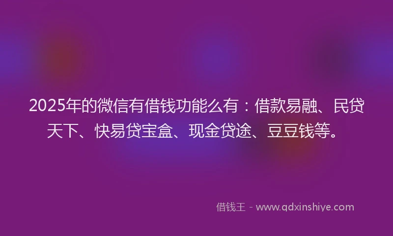 2025年的微信有借钱功能么有：借款易融、民贷天下、快易贷宝盒、现金贷途、豆豆钱等。
