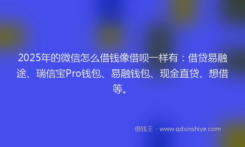 2025年的微信怎么借钱像借呗一样有：借贷易融途、瑞信宝Pro钱包、易融钱包、现金直贷、想借等。