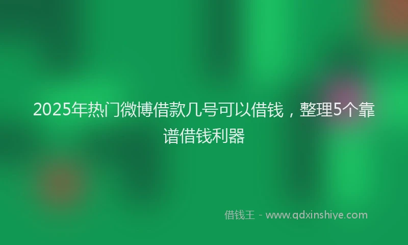 2025年热门微博借款几号可以借钱,整理5个靠谱借钱利器