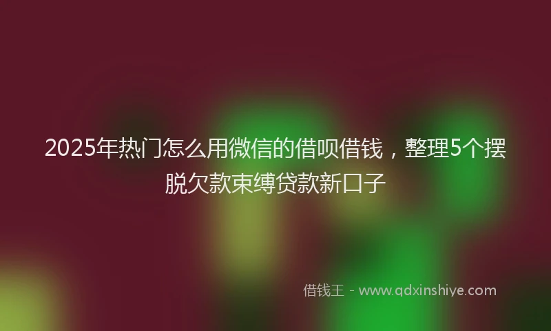 2025年热门怎么用微信的借呗借钱,整理5个摆脱欠款束缚贷款新口子