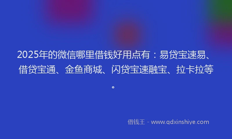 2025年的微信哪里借钱好用点有：易贷宝速易、借贷宝通、金鱼商城、闪贷宝速融宝、拉卡拉等。