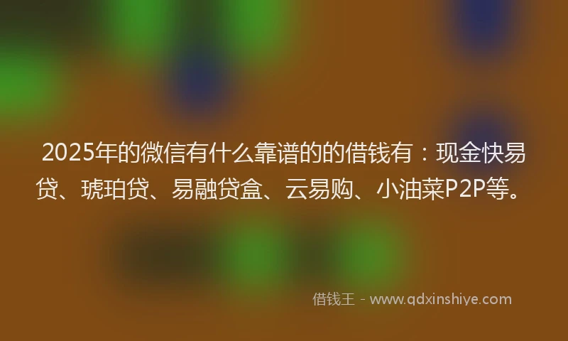 2025年的微信有什么靠谱的的借钱有：现金快易贷、琥珀贷、易融贷盒、云易购、小油菜P2P等。