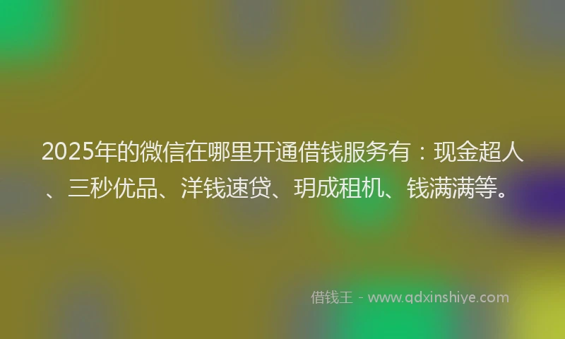 2025年的微信在哪里开通借钱服务有：现金超人、三秒优品、洋钱速贷、玥成租机、钱满满等。