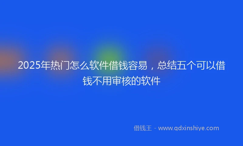 2025年热门怎么软件借钱容易，总结五个可以借钱不用审核的软件