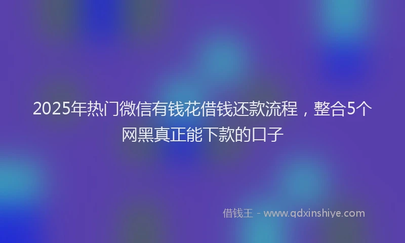 2025年热门微信有钱花借钱还款流程，整合5个网黑真正能下款的口子