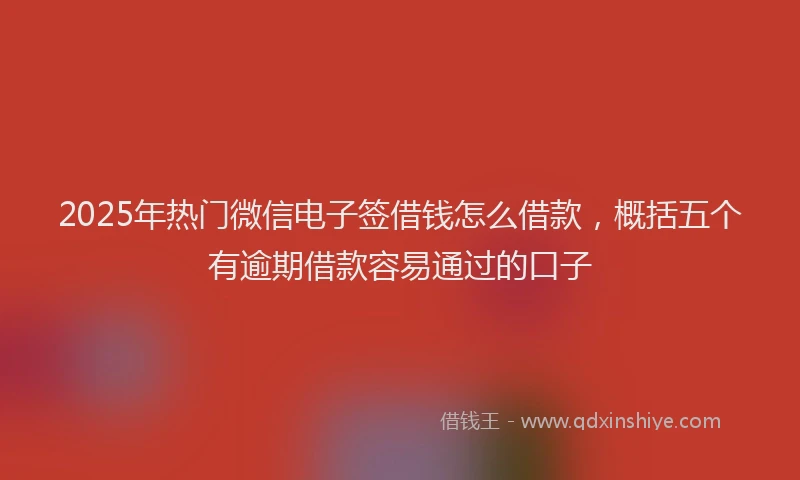 2025年热门微信电子签借钱怎么借款，概括五个有逾期借款容易通过的口子