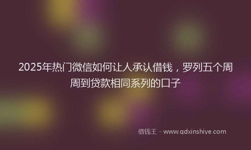 2025年热门微信如何让人承认借钱，罗列五个周周到贷款相同系列的口子