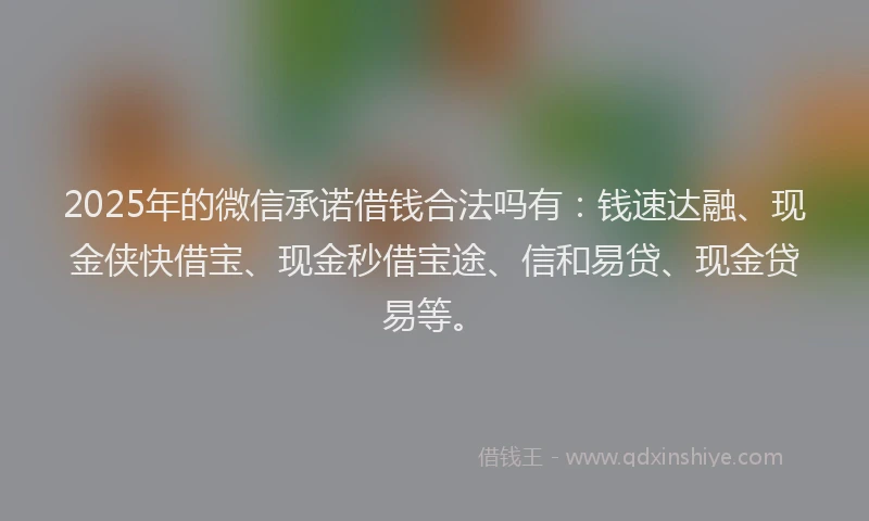 2025年的微信承诺借钱合法吗有：钱速达融、现金侠快借宝、现金秒借宝途、信和易贷、现金贷易等。