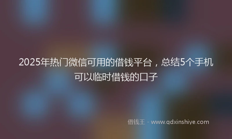 2025年热门微信可用的借钱平台，总结5个手机可以临时借钱的口子