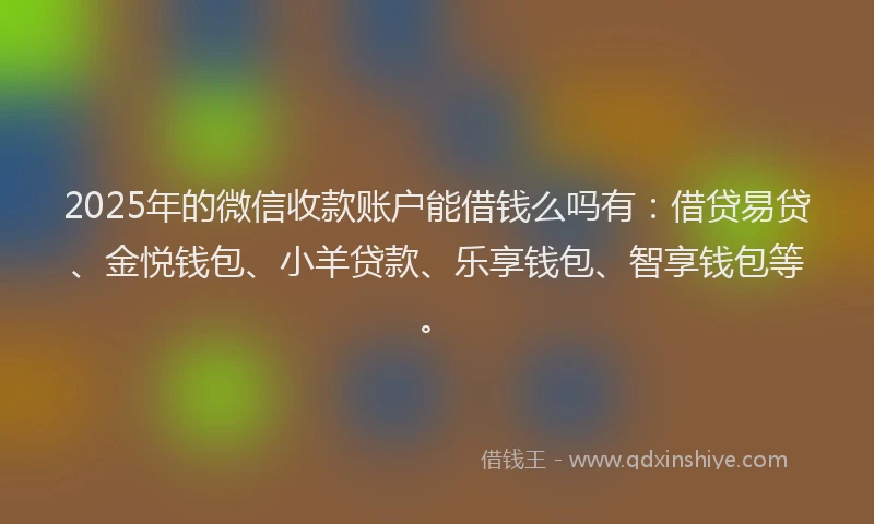 2025年的微信收款账户能借钱么吗有：借贷易贷、金悦钱包、小羊贷款、乐享钱包、智享钱包等。