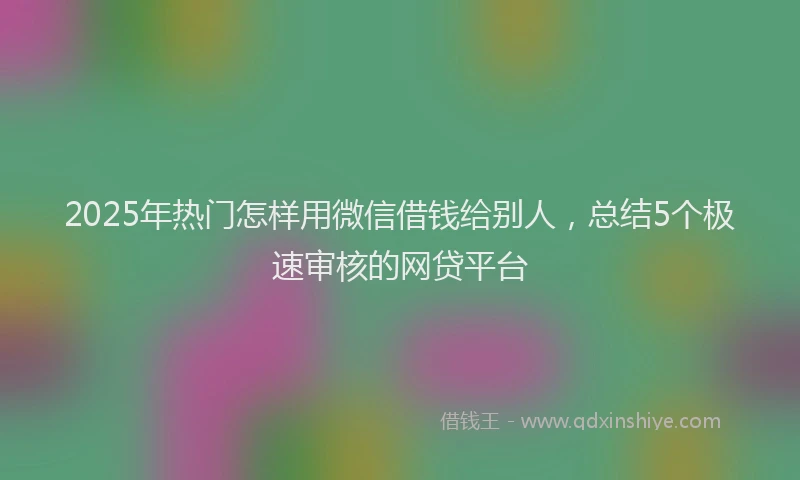 2025年热门怎样用微信借钱给别人，总结5个极速审核的网贷平台