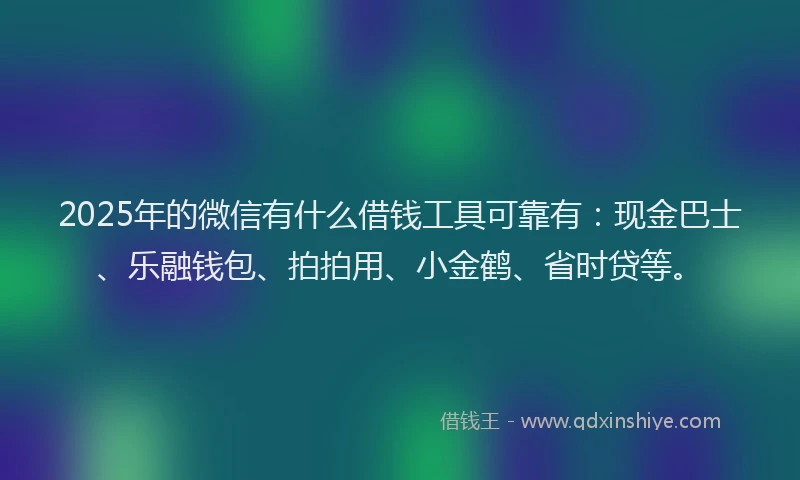2025年的微信有什么借钱工具可靠有：现金巴士、乐融钱包、拍拍用、小金鹤、省时贷等。