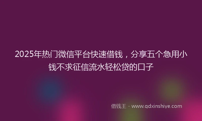 2025年热门微信平台快速借钱，分享五个急用小钱不求征信流水轻松贷的口子