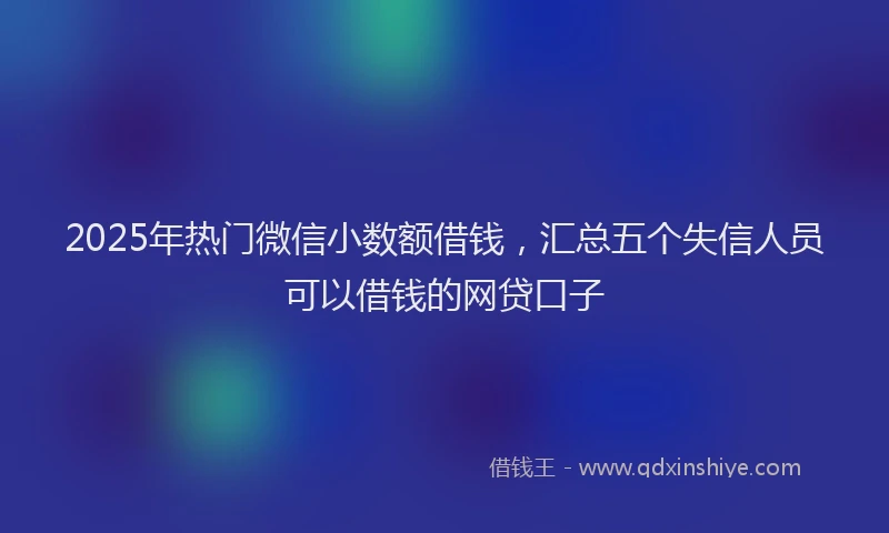 2025年热门微信小数额借钱，汇总五个失信人员可以借钱的网贷口子