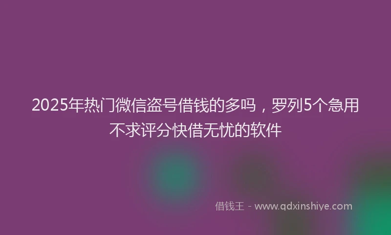 2025年热门微信盗号借钱的多吗，罗列5个急用不求评分快借无忧的软件