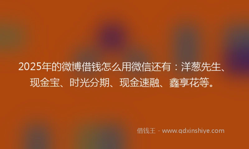 2025年的微博借钱怎么用微信还有：洋葱先生、现金宝、时光分期、现金速融、鑫享花等。