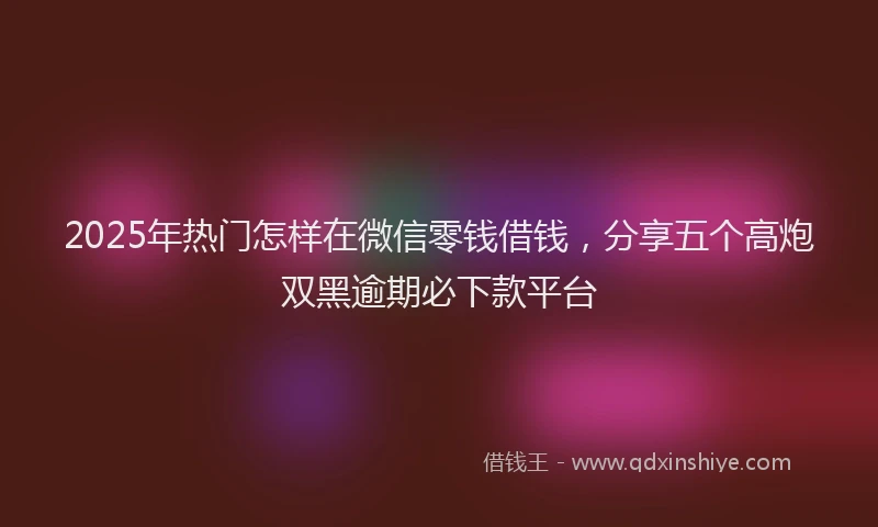 2025年热门怎样在微信零钱借钱，分享五个高炮双黑逾期必下款平台