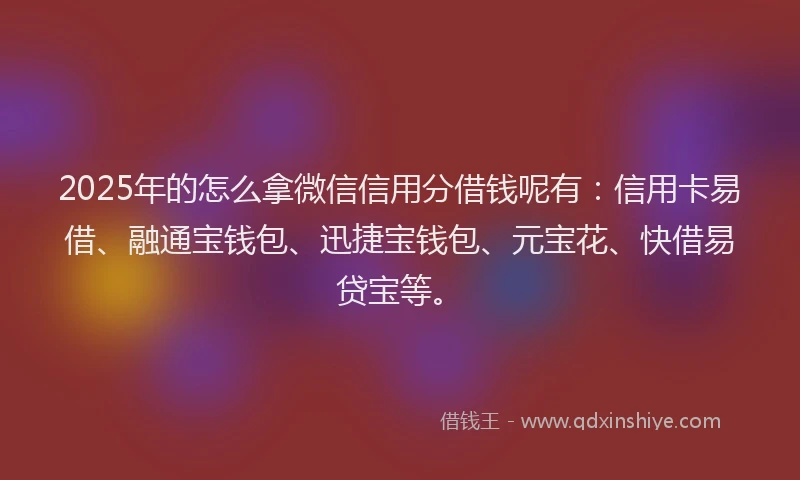 2025年的怎么拿微信信用分借钱呢有：信用卡易借、融通宝钱包、迅捷宝钱包、元宝花、快借易贷宝等。