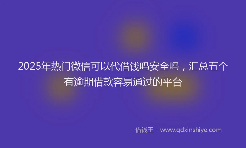 2025年热门微信可以代借钱吗安全吗，汇总五个有逾期借款容易通过的平台