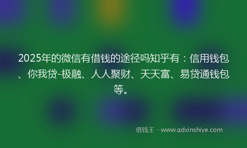 2025年的微信有借钱的途径吗知乎有：信用钱包、你我贷-极融、人人聚财、天天富、易贷通钱包等。