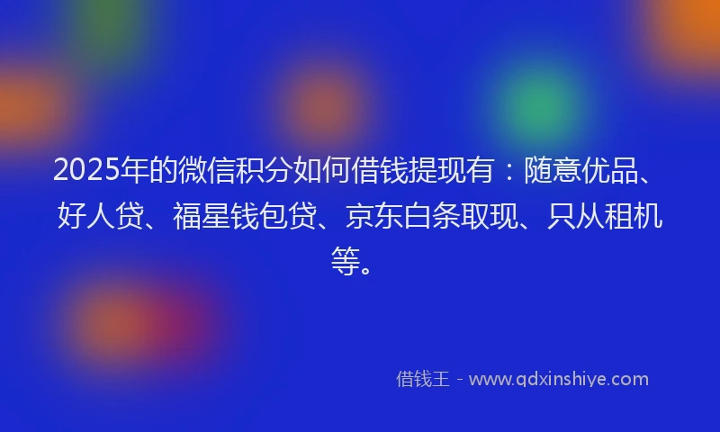 2025年的微信积分如何借钱提现有：随意优品、好人贷、福星钱包贷、京东白条取现、只从租机等。