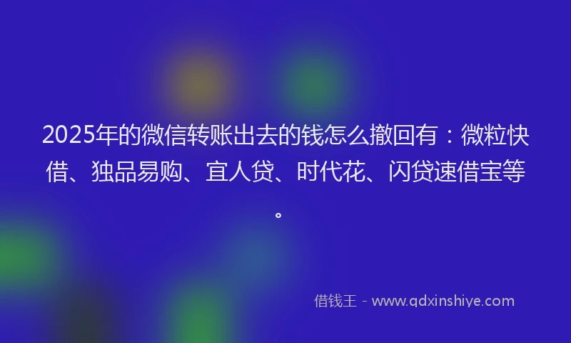 2025年的微信转账出去的钱怎么撤回有:微粒快借、独品易购、宜人贷、时代花、闪贷速借宝等。