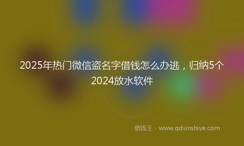2025年热门微信盗名字借钱怎么办逃，归纳5个2024放水软件