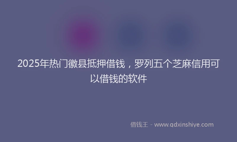 2025年热门徽县抵押借钱，罗列五个芝麻信用可以借钱的软件