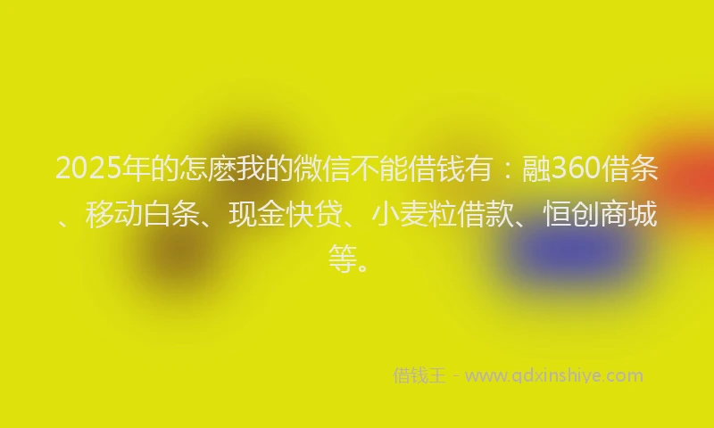 2025年的怎麽我的微信不能借钱有：融360借条、移动白条、现金快贷、小麦粒借款、恒创商城等。