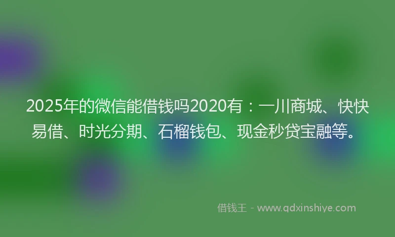 2025年的微信能借钱吗2020有：一川商城、快快易借、时光分期、石榴钱包、现金秒贷宝融等。