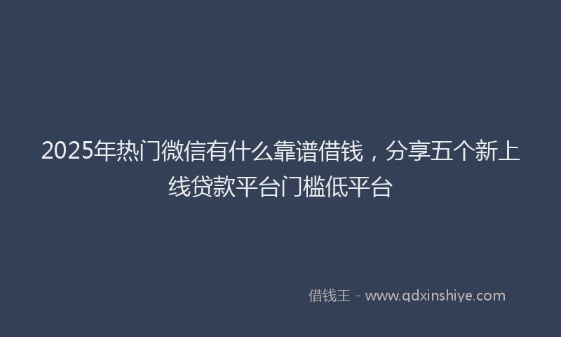2025年热门微信有什么靠谱借钱，分享五个新上线贷款平台门槛低平台