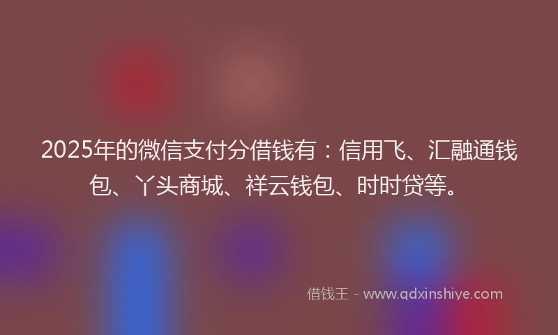 2025年的微信支付分借钱有：信用飞、汇融通钱包、丫头商城、祥云钱包、时时贷等。