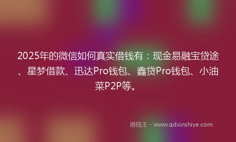 2025年的微信如何真实借钱有：现金易融宝贷途、星梦借款、迅达Pro钱包、鑫贷Pro钱包、小油菜P2P等。